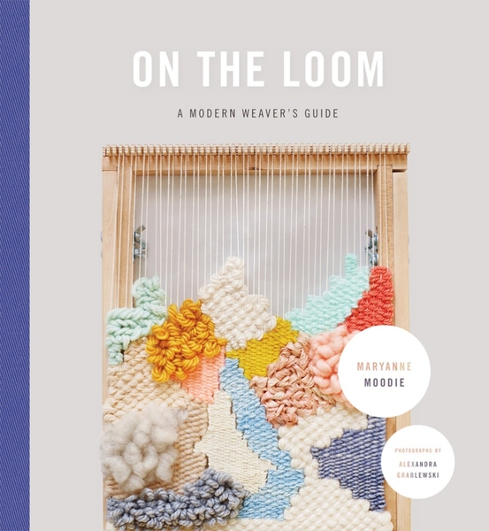 On The Loom: A Modern Weaver's Guide by Maryanne Moodie | Tapestry Books